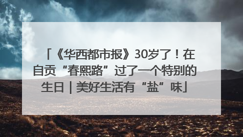 《华西都市报》30岁了！在自贡“春熙路”过了一个特别的生日｜美好生活有“盐”味