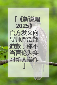 《新说唱2025》官方发文向导师严浩翔道歉，称不当言论为实习新人操作