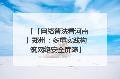 「网络普法看河南」郑州：多重实践构筑网络安全屏障