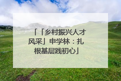 「乡村振兴人才风采」申学林：扎根基层践初心