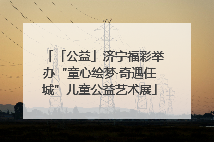 「公益」济宁福彩举办“童心绘梦·奇遇任城”儿童公益艺术展