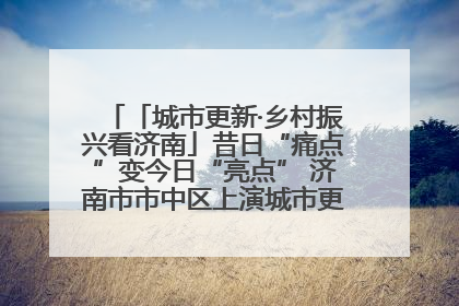 「城市更新·乡村振兴看济南」昔日“痛点”变今日“亮点” 济南市市中区上演城市更新“三部曲”
