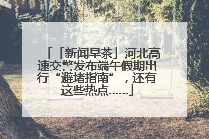 「新闻早茶」河北高速交警发布端午假期出行“避堵指南”，还有这些热点……