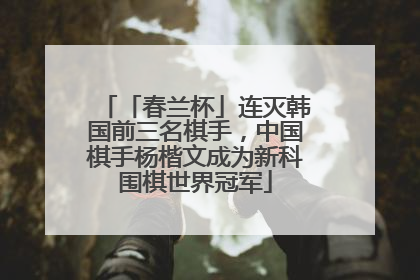 「春兰杯」连灭韩国前三名棋手，中国棋手杨楷文成为新科围棋世界冠军