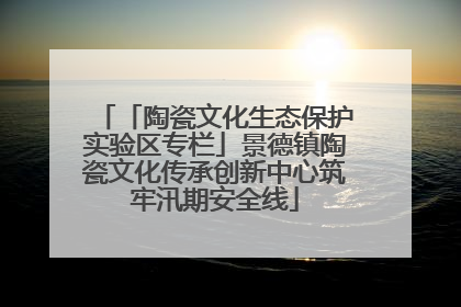 「陶瓷文化生态保护实验区专栏」景德镇陶瓷文化传承创新中心筑牢汛期安全线
