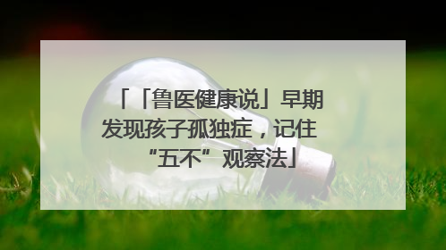 「鲁医健康说」早期发现孩子孤独症，记住“五不”观察法