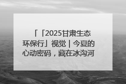 「2025甘肃生态环保行」视觉｜今夏的心动密码，藏在冰沟河的潋滟波光里