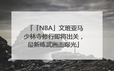 「NBA」文班亚马少林寺修行即将出关，最新练武画面曝光