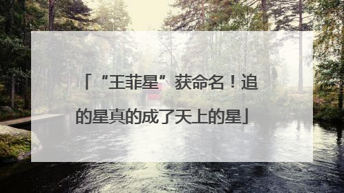 “王菲星”获命名！追的星真的成了天上的星