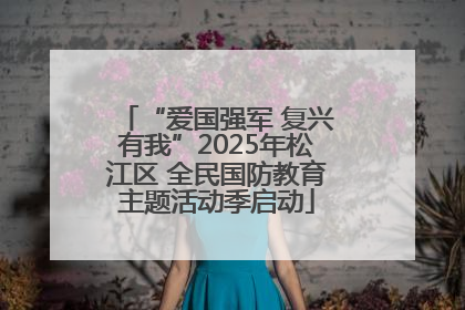 “爱国强军 复兴有我”2025年松江区 全民国防教育主题活动季启动