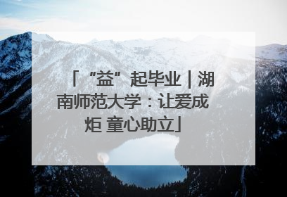 “益”起毕业｜湖南师范大学：让爱成炬 童心助立