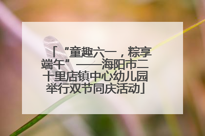 “童趣六一，粽享端午”——海阳市二十里店镇中心幼儿园举行双节同庆活动
