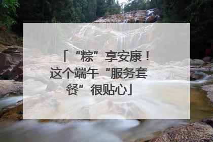“粽”享安康！这个端午“服务套餐”很贴心