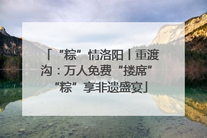 “粽”情洛阳丨重渡沟：万人免费“搂席” “粽”享非遗盛宴