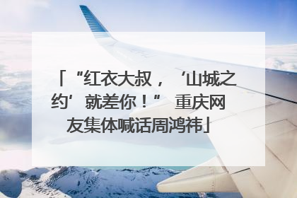 “红衣大叔，‘山城之约’就差你！” 重庆网友集体喊话周鸿祎