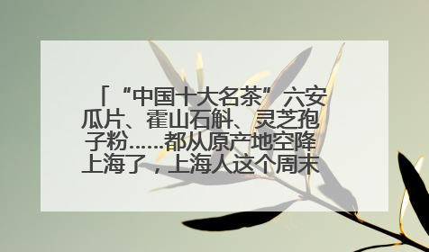 “中国十大名茶”六安瓜片、霍山石斛、灵芝孢子粉……都从原产地空降上海了，上海人这个周末得去农展中心逛逛咯～