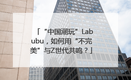 “中国潮玩”Labubu，如何用“不完美”与Z世代共鸣？