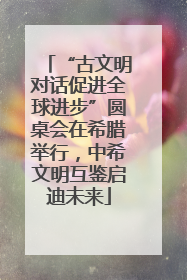 “古文明对话促进全球进步”圆桌会在希腊举行，中希文明互鉴启迪未来