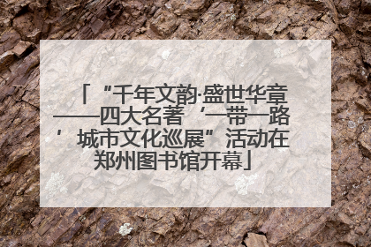 “千年文韵·盛世华章——四大名著‘一带一路’城市文化巡展”活动在郑州图书馆开幕