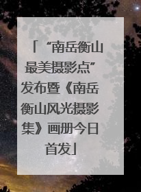 “南岳衡山最美摄影点”发布暨《南岳衡山风光摄影集》画册今日首发