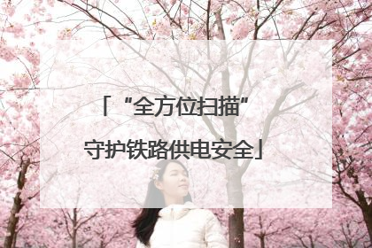 “全方位扫描” 守护铁路供电安全