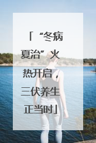 “冬病夏治”火热开启，三伏养生正当时