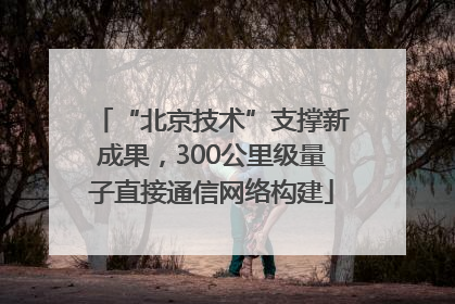 “北京技术”支撑新成果，300公里级量子直接通信网络构建