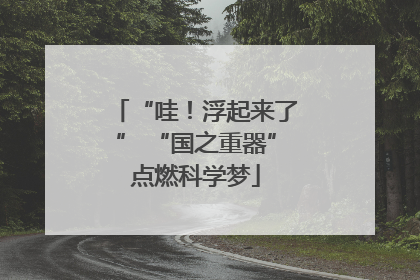 “哇！浮起来了” “国之重器”点燃科学梦