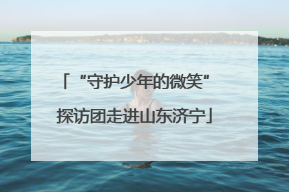 “守护少年的微笑” 探访团走进山东济宁