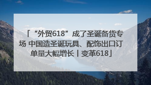 “外贸618”成了圣诞备货专场 中国造圣诞玩具、配饰出口订单量大幅增长丨变革618