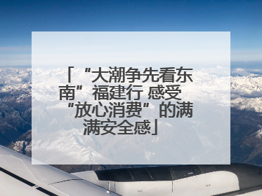 “大潮争先看东南”福建行 感受“放心消费”的满满安全感