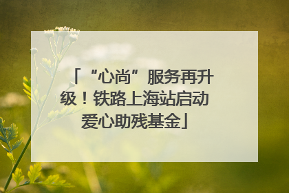 “心尚”服务再升级！铁路上海站启动爱心助残基金