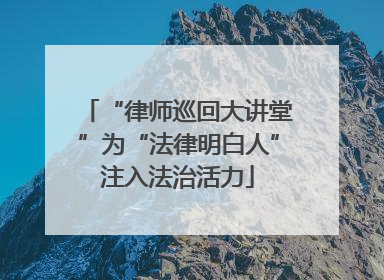 “律师巡回大讲堂”为“法律明白人”注入法治活力