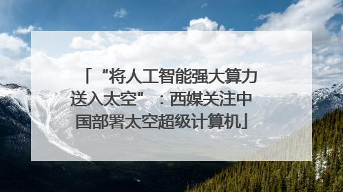 “将人工智能强大算力送入太空”：西媒关注中国部署太空超级计算机
