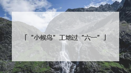 “小候鸟”工地过“六一”