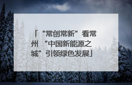 “常创常新”看常州 “中国新能源之城”引领绿色发展