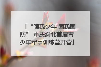 “强我少年 固我国防” 重庆渝北首届青少年军事训练营开营