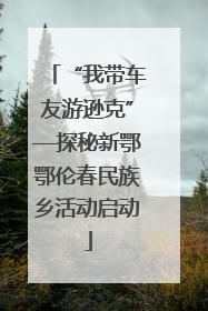 “我带车友游逊克”—探秘新鄂鄂伦春民族乡活动启动
