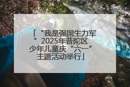 “我是强国生力军”2025年普陀区少年儿童庆“六一”主题活动举行
