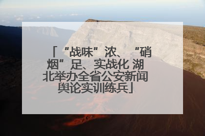 “战味”浓、“硝烟”足、实战化 湖北举办全省公安新闻舆论实训练兵