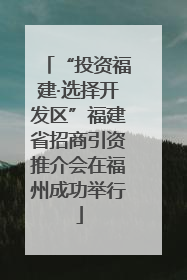 “投资福建·选择开发区”福建省招商引资推介会在福州成功举行