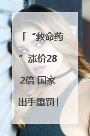 “救命药”涨价282倍 国家出手重罚