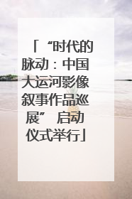 “时代的脉动：中国大运河影像叙事作品巡展” 启动仪式举行