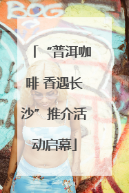 “普洱咖啡 香遇长沙”推介活动启幕