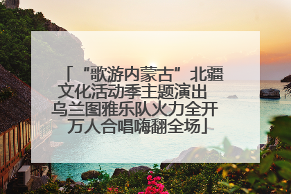 “歌游内蒙古”北疆文化活动季主题演出 乌兰图雅乐队火力全开 万人合唱嗨翻全场