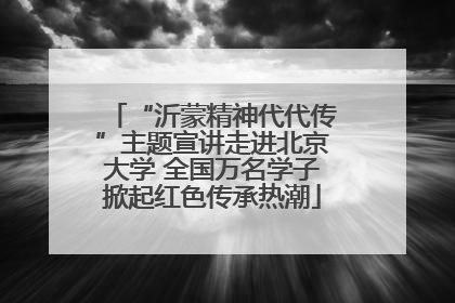 “沂蒙精神代代传”主题宣讲走进北京大学 全国万名学子掀起红色传承热潮