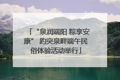 “泉润端阳 粽享安康” 趵突泉畔端午民俗体验活动举行