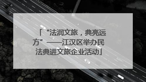 “法润文旅，典亮远方”——江汉区举办民法典进文旅企业活动