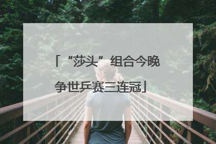 “莎头”组合今晚争世乒赛三连冠