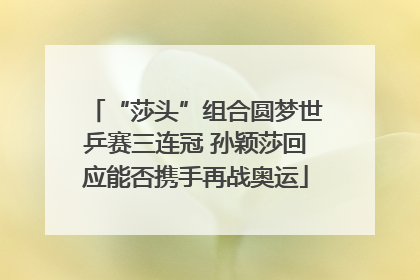“莎头”组合圆梦世乒赛三连冠 孙颖莎回应能否携手再战奥运